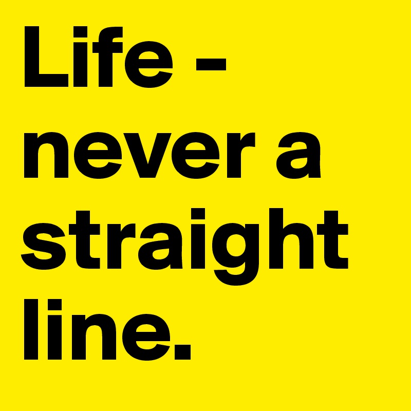 Life -
never a straight line.