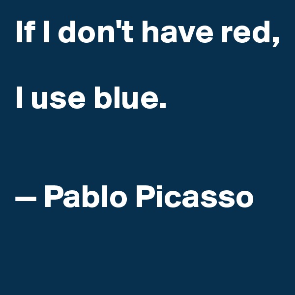 If I don't have red, 

I use blue.


— Pablo Picasso
