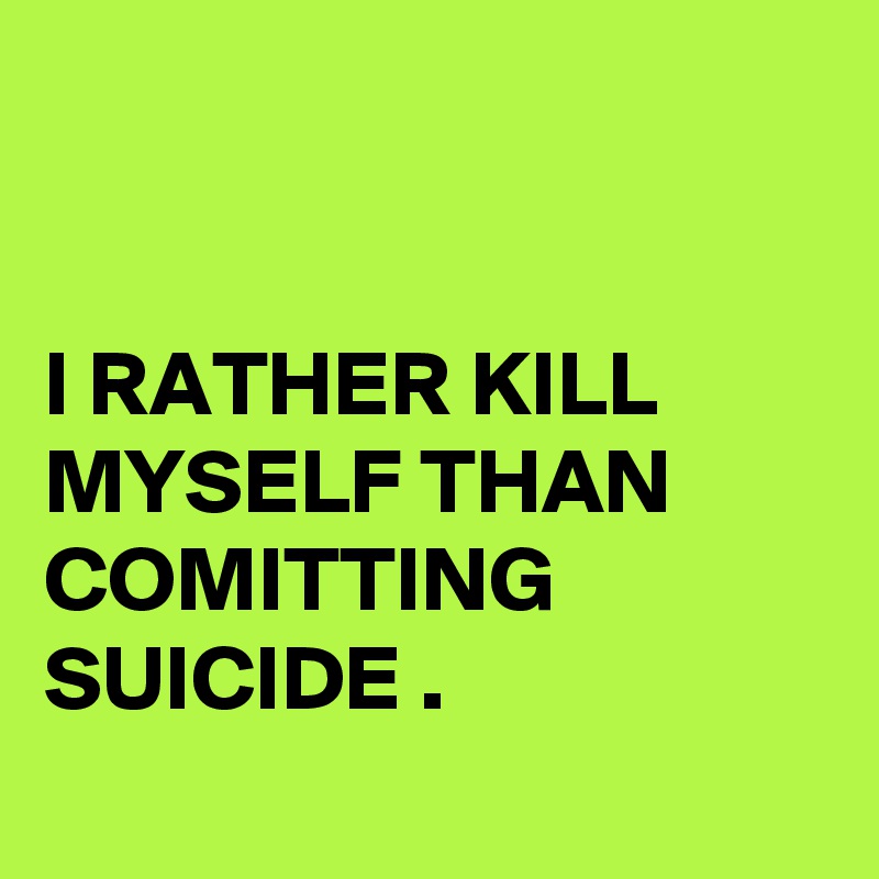 


I RATHER KILL MYSELF THAN COMITTING SUICIDE .
