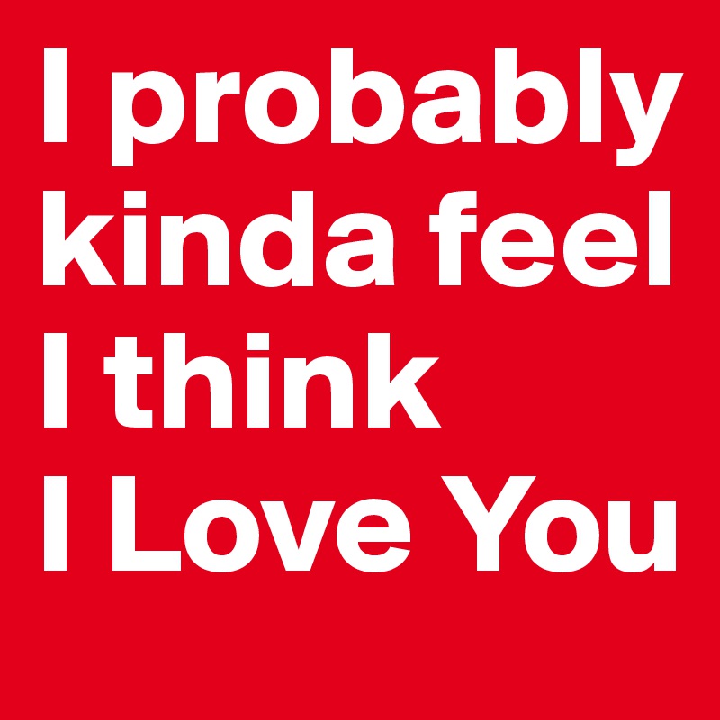 I probably kinda feel I think 
I Love You