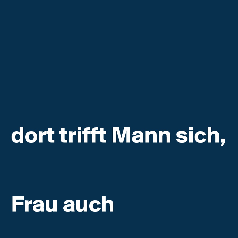 




dort trifft Mann sich, 


Frau auch