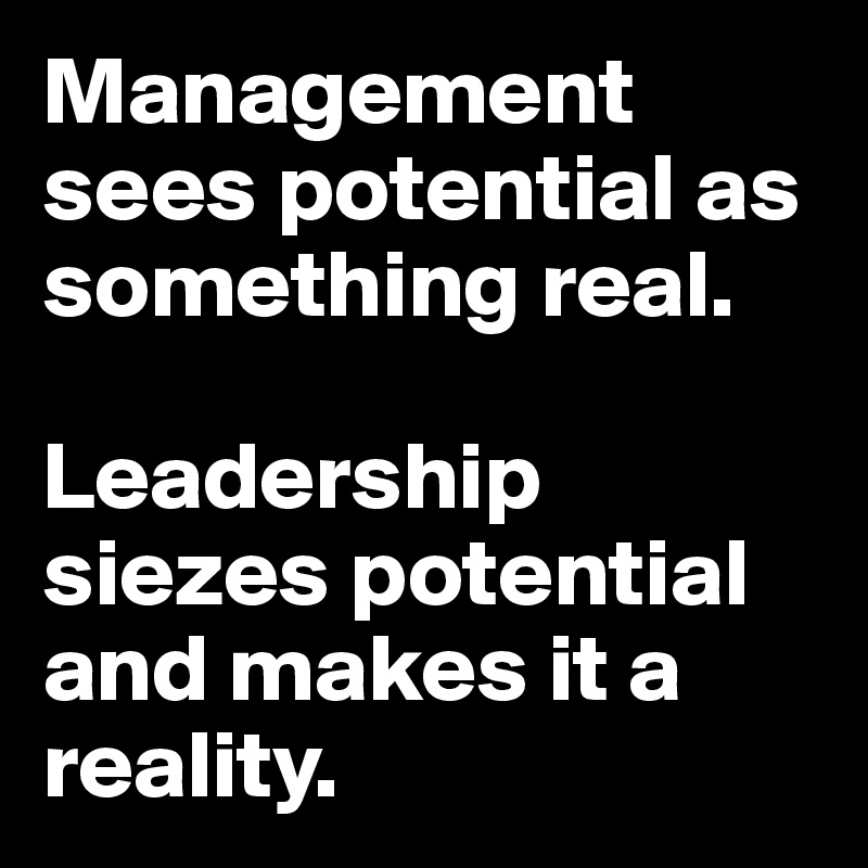 Management sees potential as something real.

Leadership siezes potential and makes it a reality.