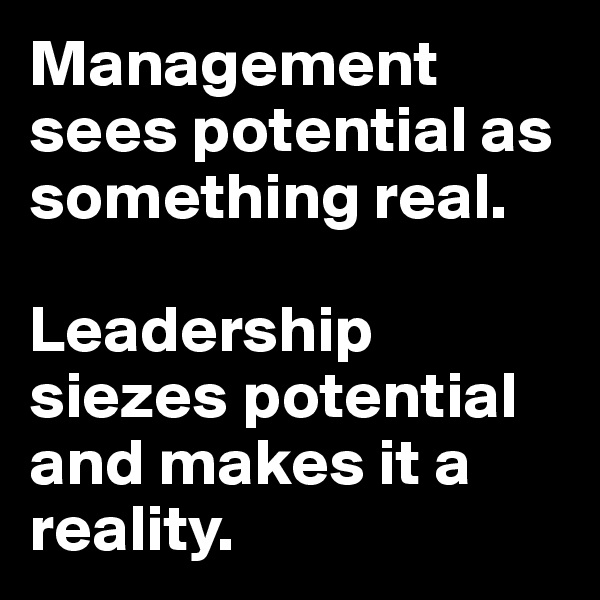 Management sees potential as something real.

Leadership siezes potential and makes it a reality.