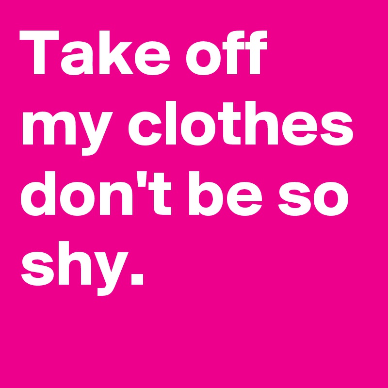 take-off-my-clothes-don-t-be-so-shy-post-by-stargater-on-boldomatic