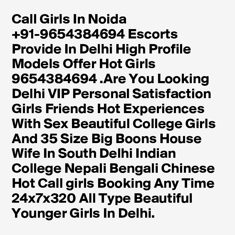 Call Girls In Noida +91-9654384694 Escorts Provide In Delhi High Profile Models Offer Hot Girls 9654384694 .Are You Looking Delhi VIP Personal Satisfaction Girls Friends Hot Experiences With Sex Beautiful College Girls And 35 Size Big Boons House Wife In South Delhi Indian College Nepali Bengali Chinese Hot Call girls Booking Any Time 24x7x320 All Type Beautiful Younger Girls In Delhi.