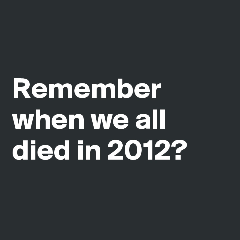 

Remember when we all died in 2012?

