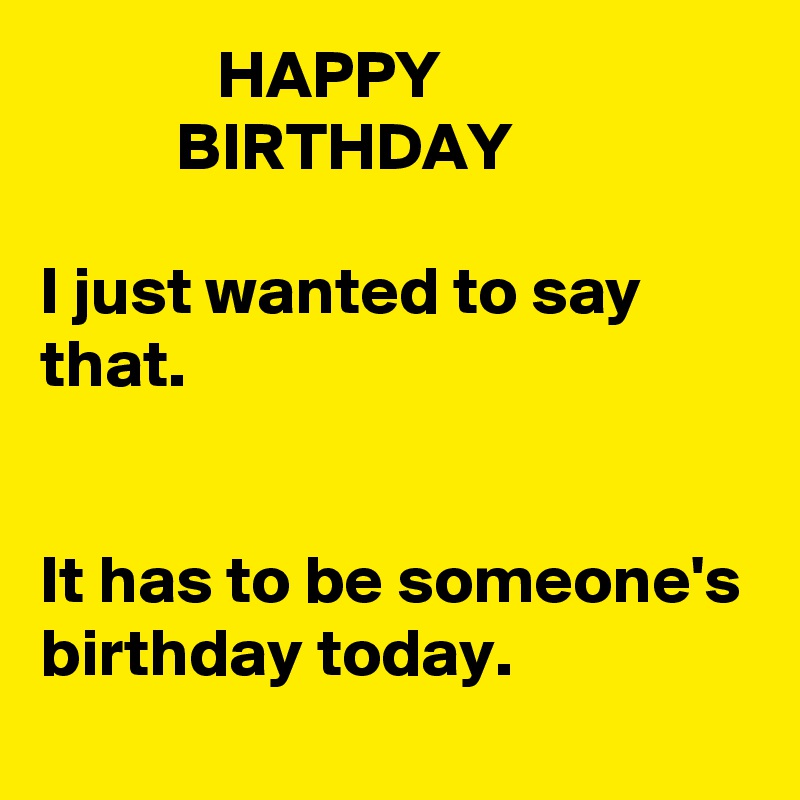              HAPPY
          BIRTHDAY

I just wanted to say that. 


It has to be someone's birthday today.