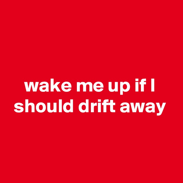 


wake me up if I should drift away


