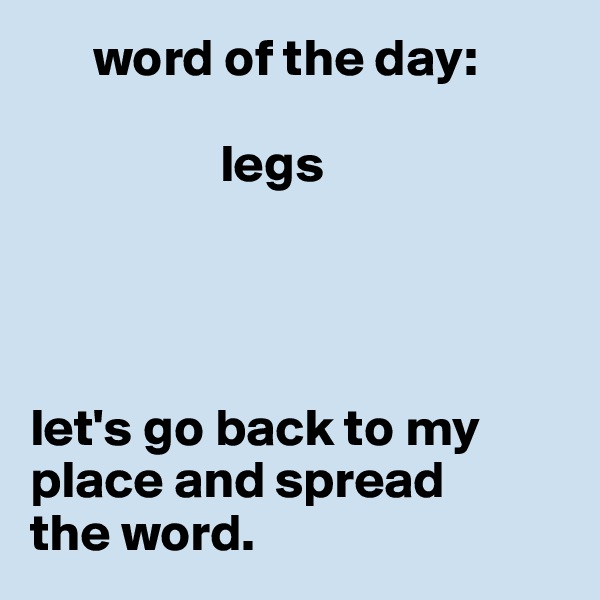       word of the day:    

                  legs                




let's go back to my place and spread 
the word. 