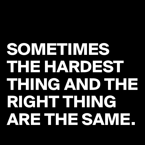 

SOMETIMES THE HARDEST THING AND THE RIGHT THING ARE THE SAME.