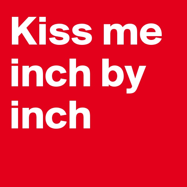 Kiss me inch by inch
