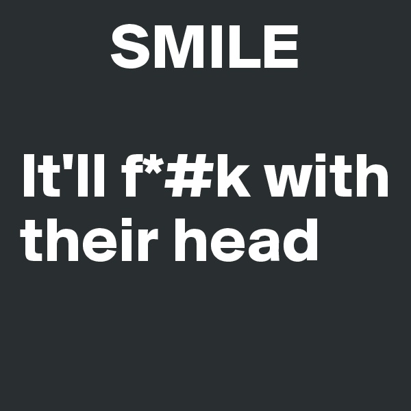        SMILE

It'll f*#k with        their head
