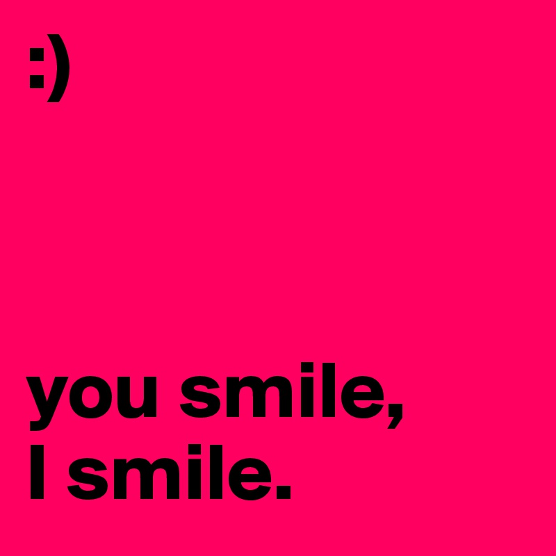 :)



you smile,
I smile.
