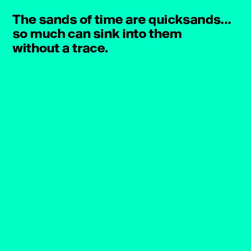 The sands of time are quicksands... so much can sink into them 
without a trace.











