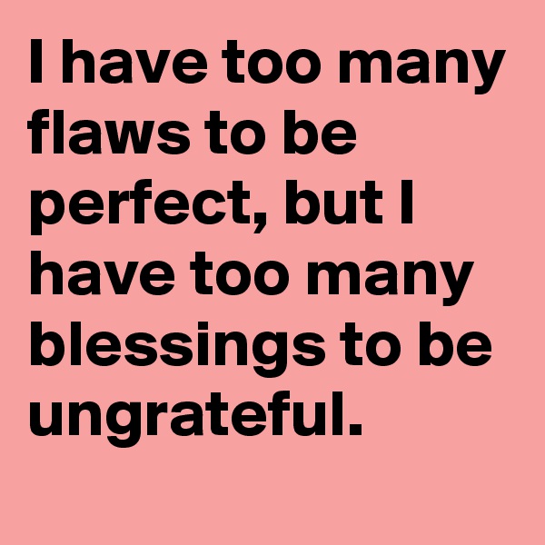 I have too many flaws to be perfect, but I have too many blessings to be ungrateful.