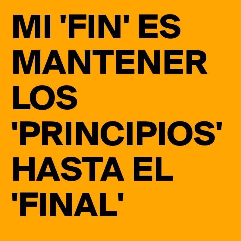 MI 'FIN' ES MANTENER LOS 'PRINCIPIOS' HASTA EL 'FINAL' 