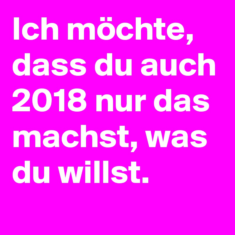 Ich möchte, dass du auch 2018 nur das machst, was du willst.