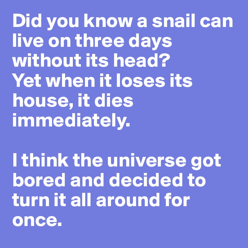 Did you know a snail can live on three days without its head?
Yet when it loses its house, it dies immediately.

I think the universe got bored and decided to turn it all around for once. 