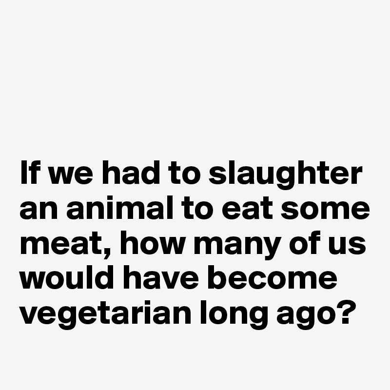 



If we had to slaughter an animal to eat some meat, how many of us would have become vegetarian long ago?