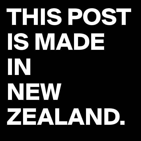 THIS POST IS MADE IN 
NEW ZEALAND.