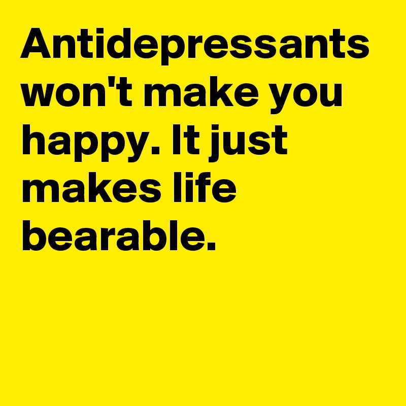 Antidepressants won't make you happy. It just makes life bearable. 