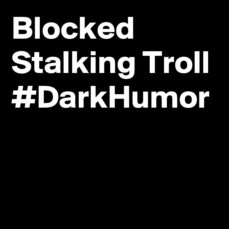 Blocked Stalking Troll #DarkHumor