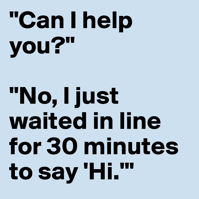 "Can I help you?"

"No, I just waited in line for 30 minutes to say 'Hi.'"