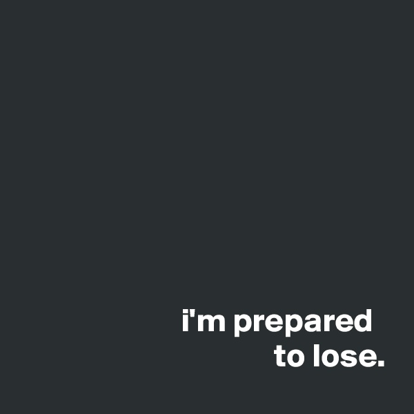 







                        i'm prepared
                                      to lose.
