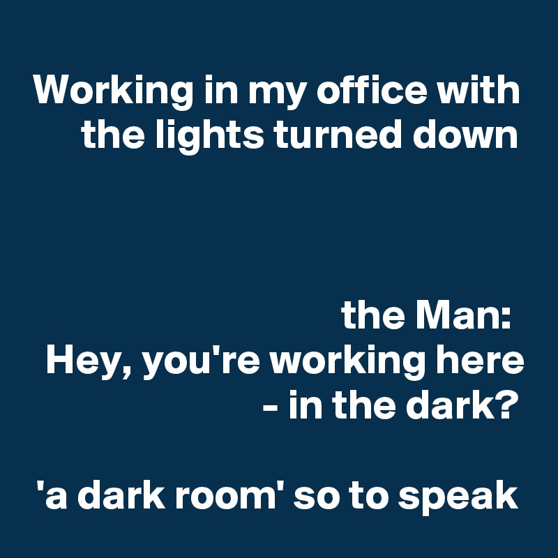 Working in my office with the lights turned down



the Man: 
Hey, you're working here - in the dark?

'a dark room' so to speak