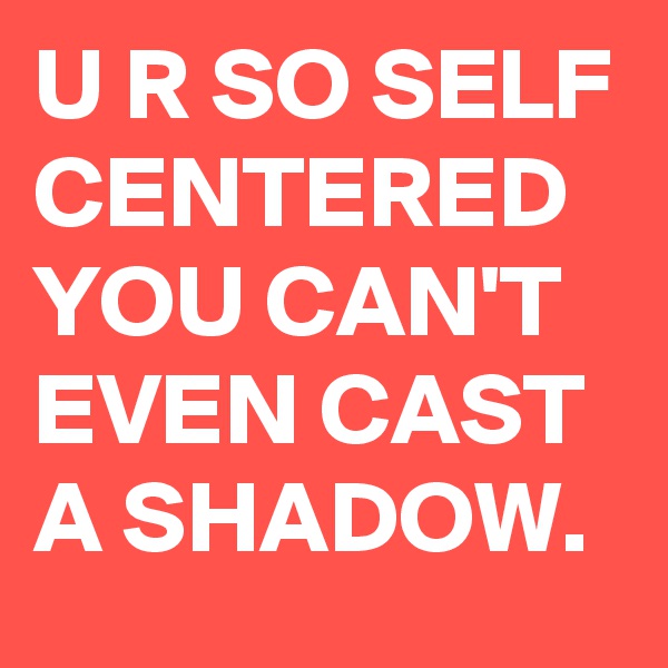 U R SO SELF
CENTERED
YOU CAN'T EVEN CAST A SHADOW.