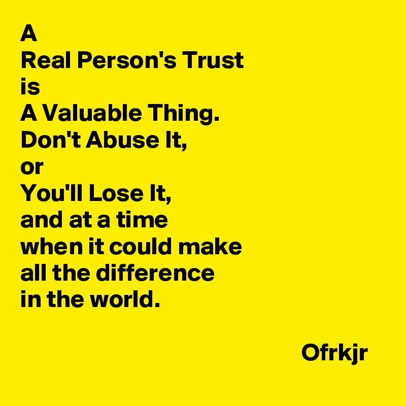 A 
Real Person's Trust 
is 
A Valuable Thing.
Don't Abuse It,
or 
You'll Lose It,
and at a time
when it could make
all the difference
in the world.

                                                        Ofrkjr