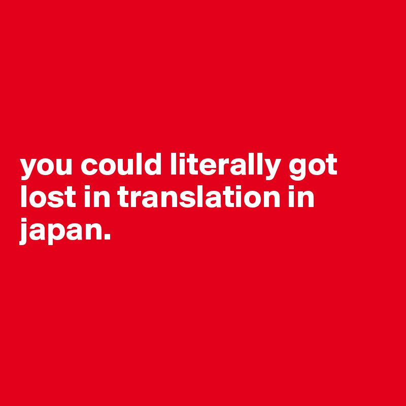 



you could literally got lost in translation in japan.



