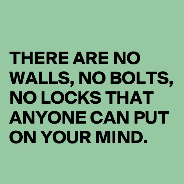 

THERE ARE NO WALLS, NO BOLTS, NO LOCKS THAT ANYONE CAN PUT ON YOUR MIND. 
