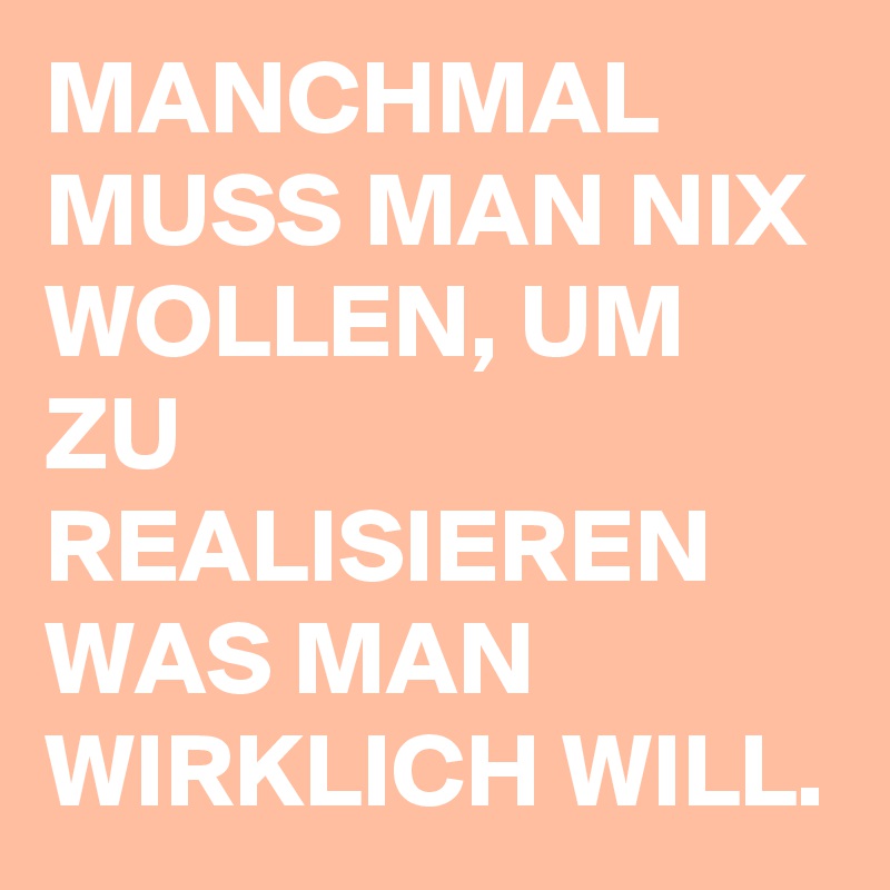 MANCHMAL MUSS MAN NIX WOLLEN, UM ZU REALISIEREN WAS MAN WIRKLICH WILL.