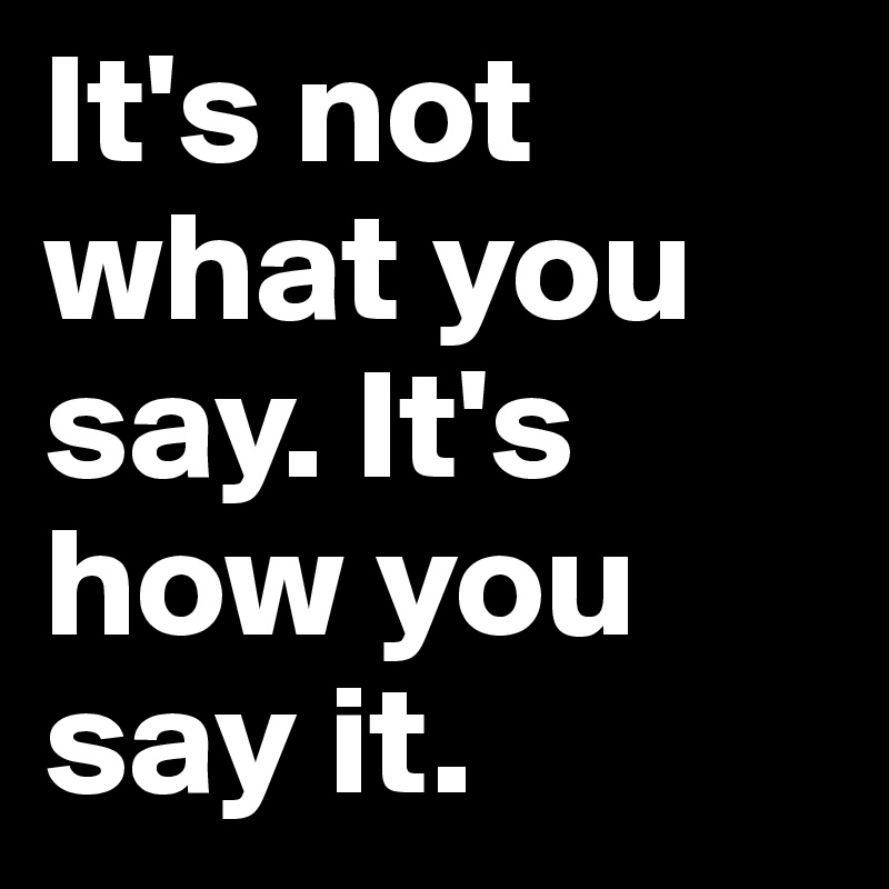 It's not what you say. It's how you say it.