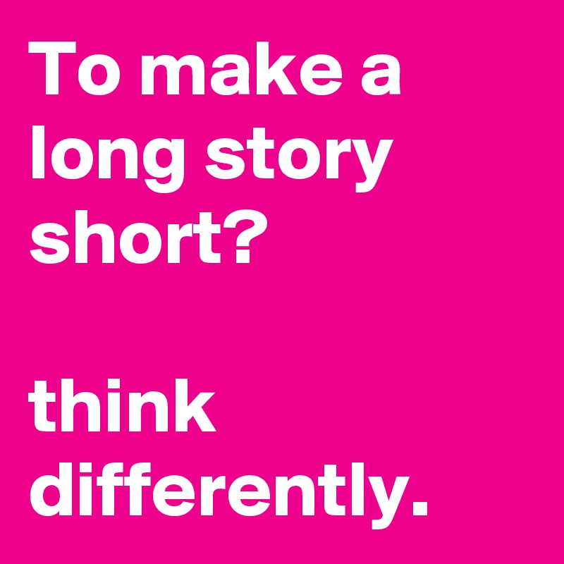 to-make-a-long-story-short-think-differently-post-by-flyingskittle