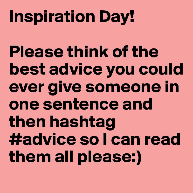 Inspiration Day! 

Please think of the best advice you could ever give someone in one sentence and then hashtag #advice so I can read them all please:)