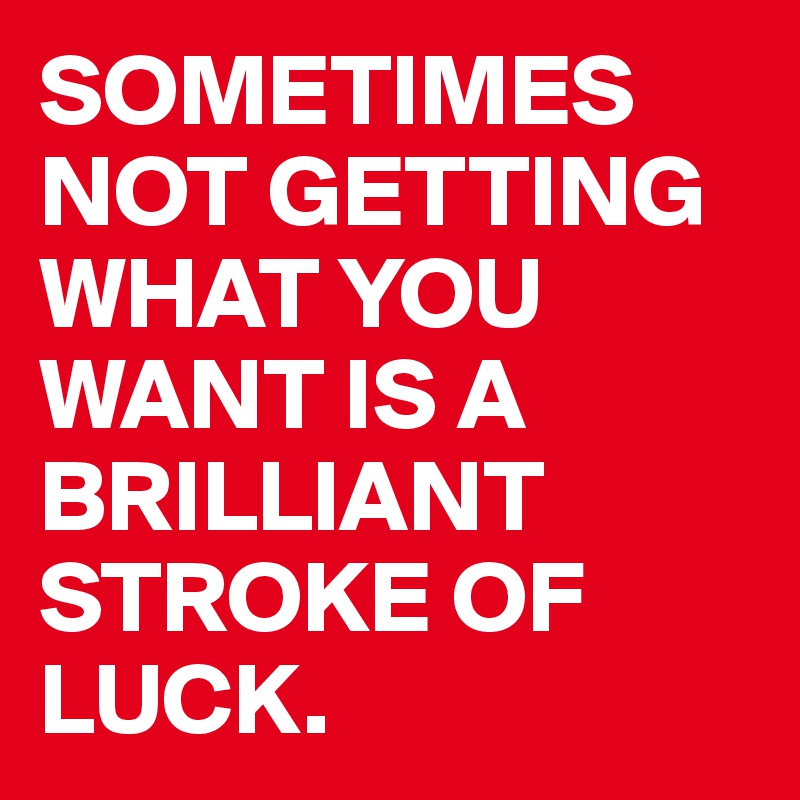 SOMETIMES NOT GETTING WHAT YOU WANT IS A BRILLIANT STROKE OF LUCK.