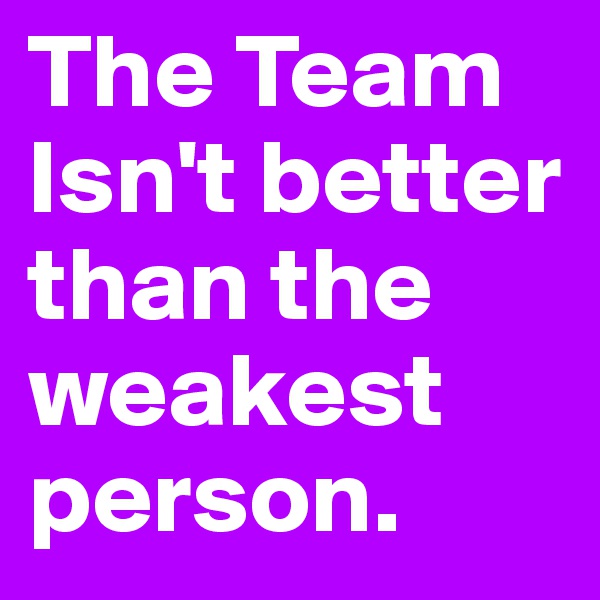 The Team Isn't better than the weakest person.