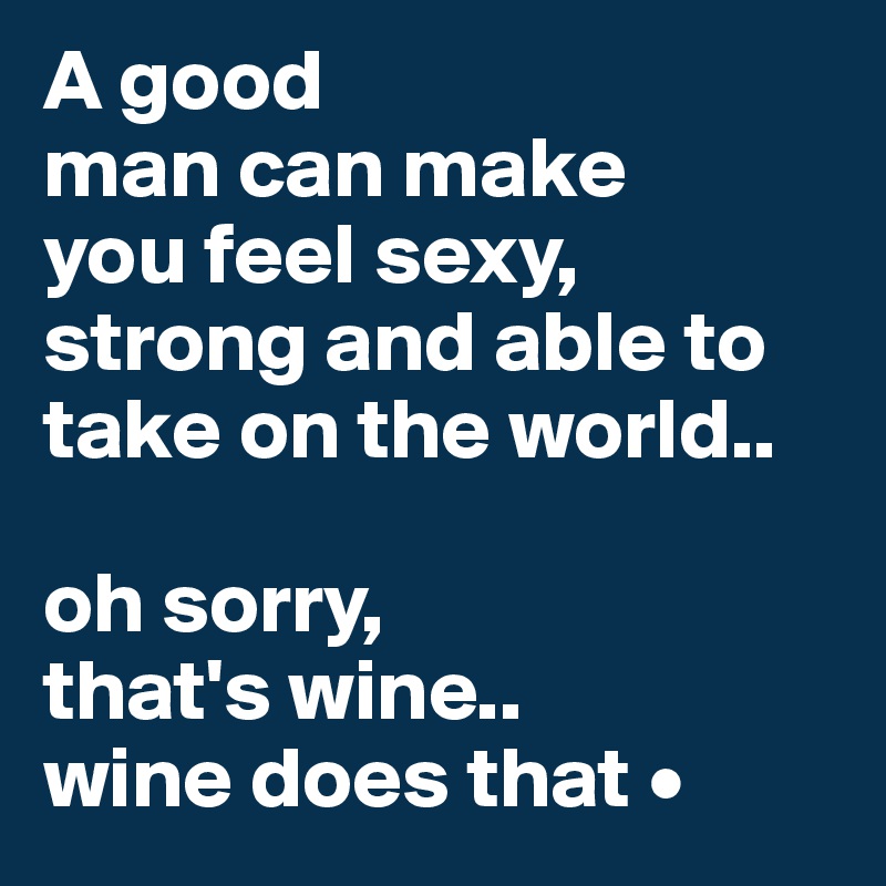A good
man can make
you feel sexy, strong and able to take on the world..

oh sorry,
that's wine..
wine does that •
