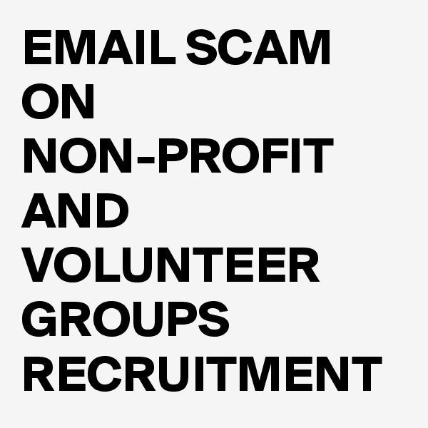 EMAIL SCAM ON NON-PROFIT AND VOLUNTEER GROUPS RECRUITMENT