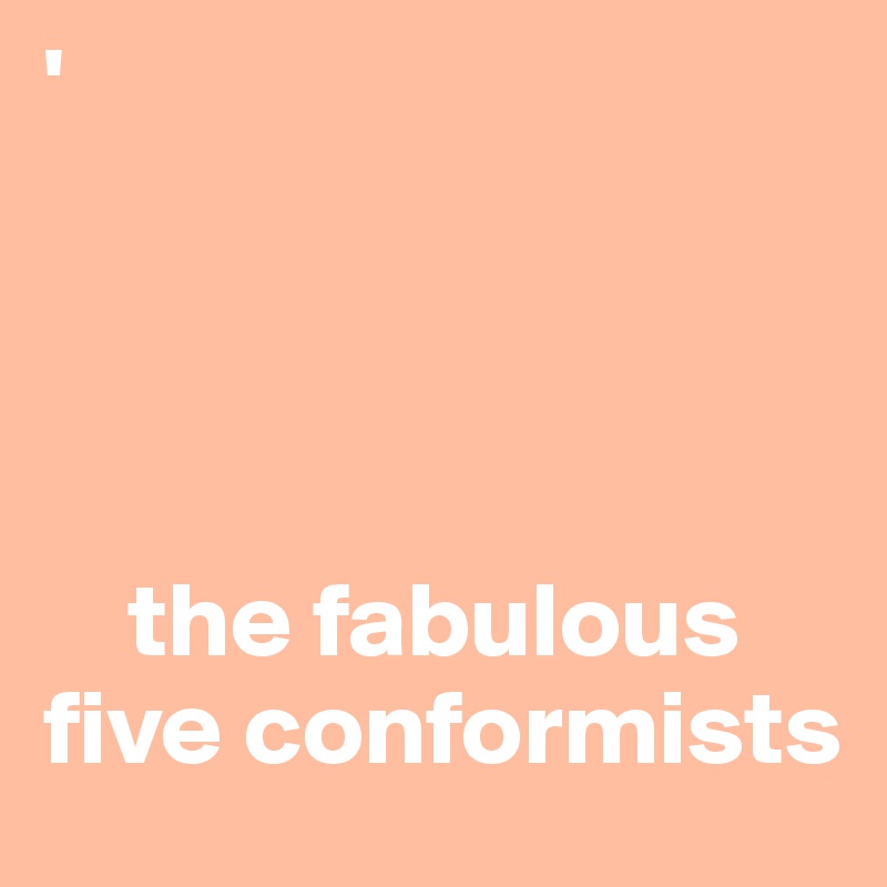 '




    the fabulous five conformists
