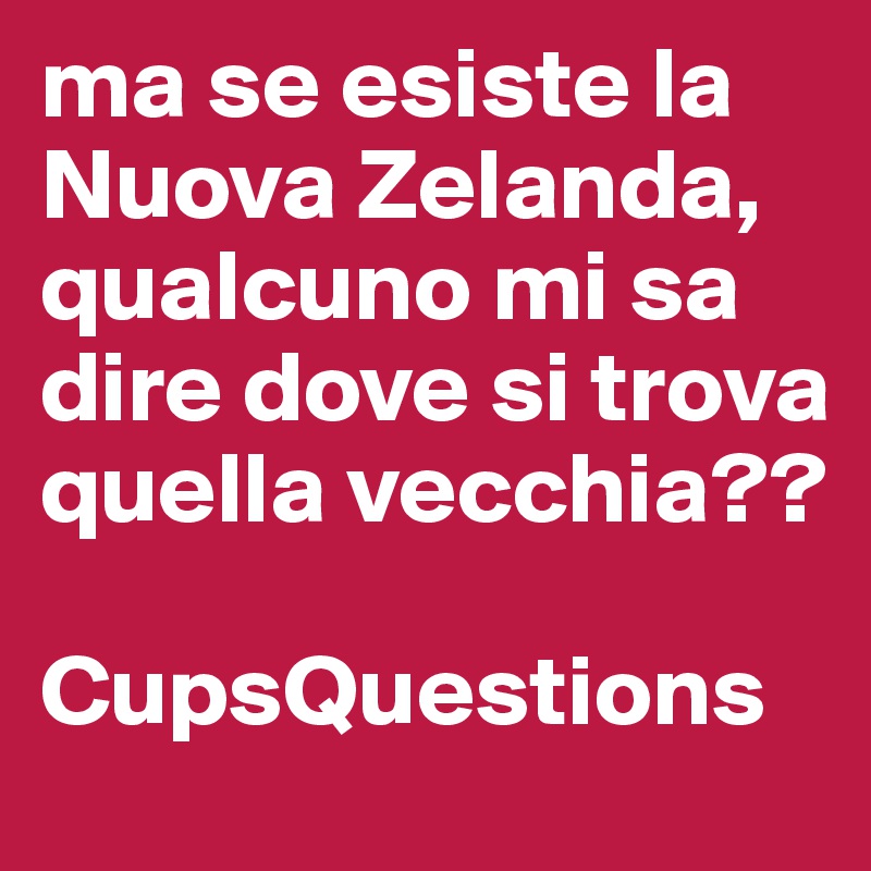 ma se esiste la Nuova Zelanda, qualcuno mi sa dire dove si trova quella vecchia??

CupsQuestions