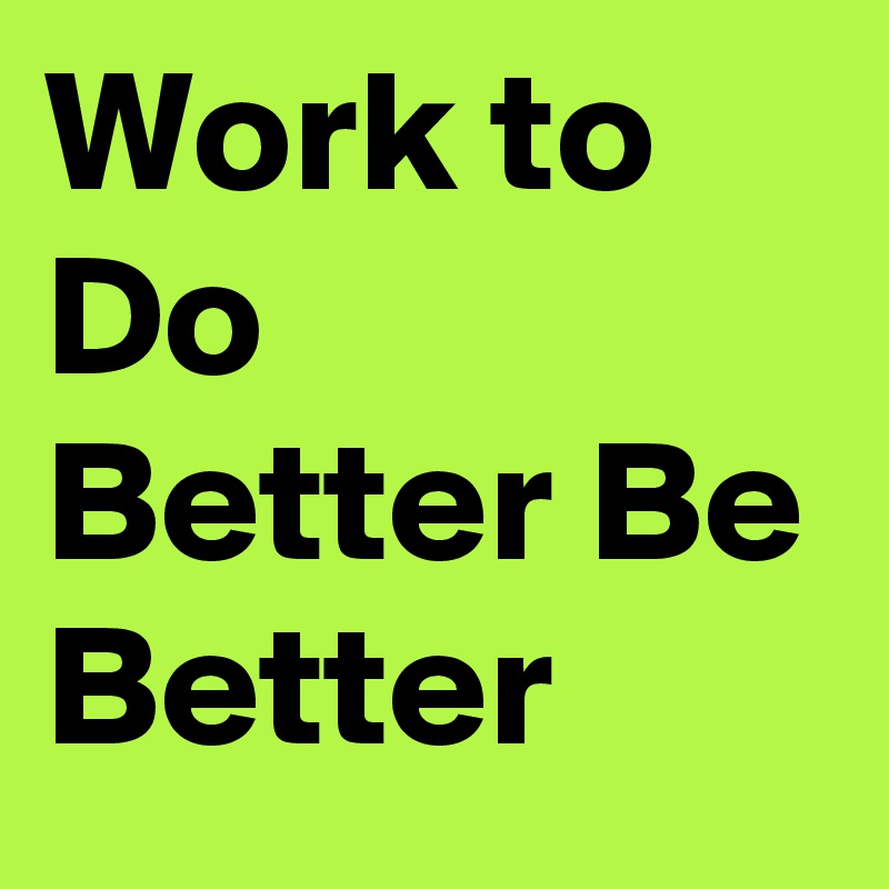 Work to Do Better Be Better