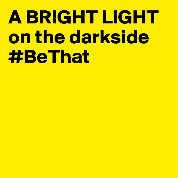 A BRIGHT LIGHT on the darkside  
#BeThat




