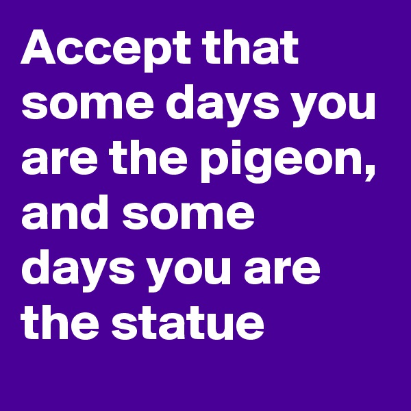 Accept that some days you are the pigeon, and some days you are the statue