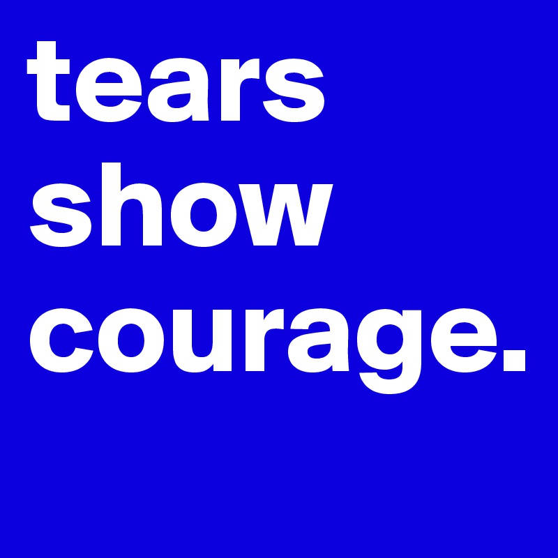 tears show courage.