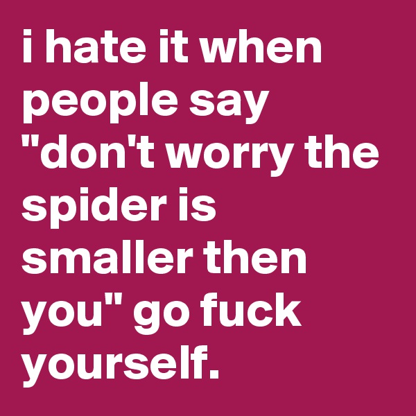 i hate it when people say "don't worry the spider is smaller then you" go fuck yourself.