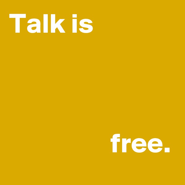 Talk is



                  free.