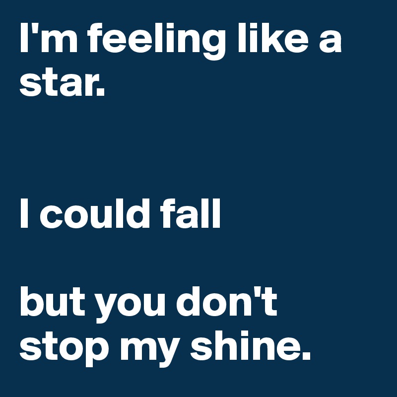 I'm feeling like a star.


I could fall 

but you don't 
stop my shine.